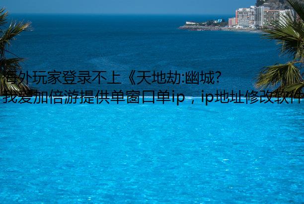 海外玩家登录不上《天地劫:幽城再临》手游模拟器ip怎么办?