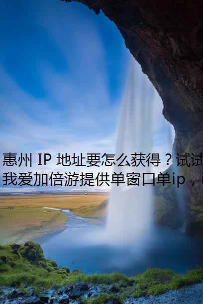 惠州 IP 地址要怎么获得？试试我爱加倍游