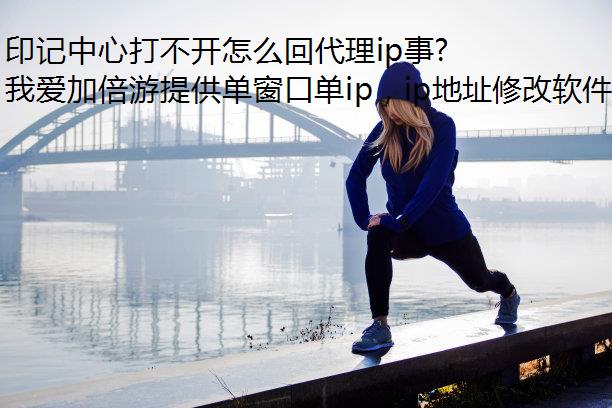 印记中心打不开怎么回代理ip事?