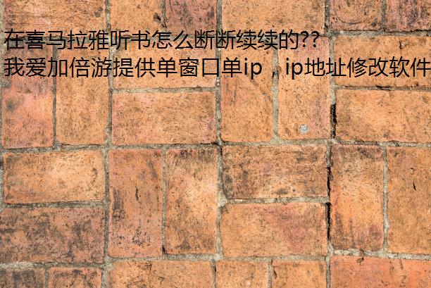 在喜马拉雅听书怎么断断续续的?海外党ip转换器能听吗?