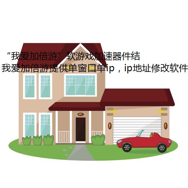 “我爱加倍游”软游戏加速器件结合代理IP技术实现集安市IP更换的完整指南
