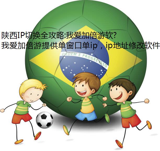陕西IP切换全攻略:我爱加倍游软件与换IP工具单窗口单IP、动态/静态IP深度解析