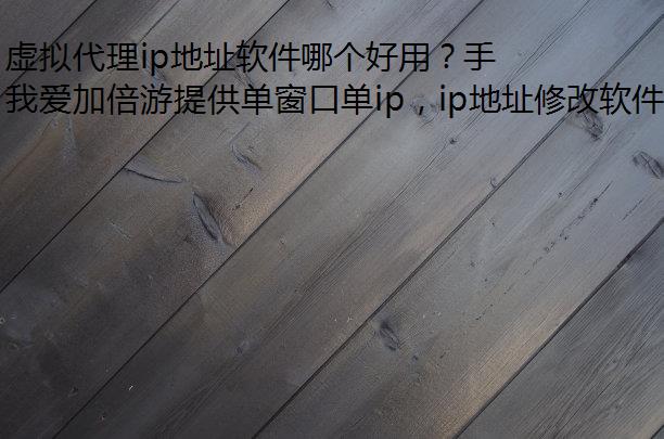 虚拟代理ip地址软件哪个好用？手机虚拟ip地址软件有哪些